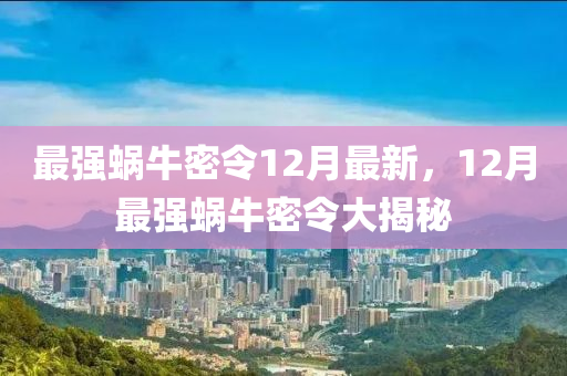 最強蝸牛密令12月最新，12月最強蝸牛密令大揭秘