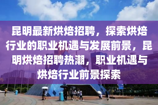 昆明最新烘焙招聘，探索烘焙行業(yè)的職業(yè)機(jī)遇與發(fā)展前景，昆明烘焙招聘熱潮，職業(yè)機(jī)遇與烘焙行業(yè)前景探索