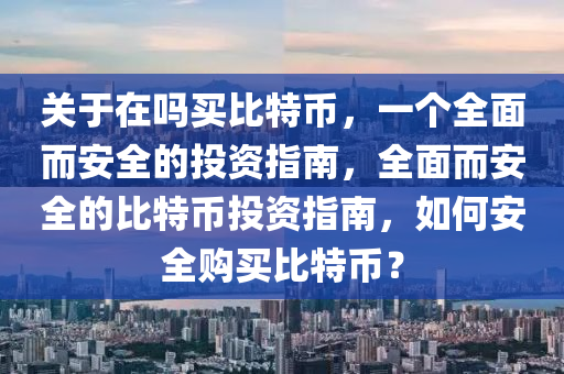 關(guān)于在嗎買比特幣，一個(gè)全面而安全的投資指南，全面而安全的比特幣投資指南，如何安全購(gòu)買比特幣？