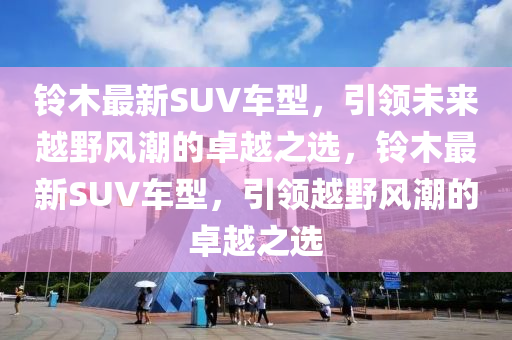 鈴木最新SUV車型，引領(lǐng)未來越野風(fēng)潮的卓越之選，鈴木最新SUV車型，引領(lǐng)越野風(fēng)潮的卓越之選