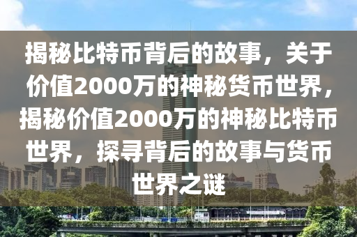 揭秘比特幣背后的故事，關(guān)于價(jià)值2000萬(wàn)的神秘貨幣世界，揭秘價(jià)值2000萬(wàn)的神秘比特幣世界，探尋背后的故事與貨幣世界之謎