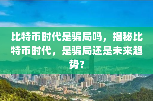 比特幣時(shí)代是騙局嗎，揭秘比特幣時(shí)代，是騙局還是未來趨勢？