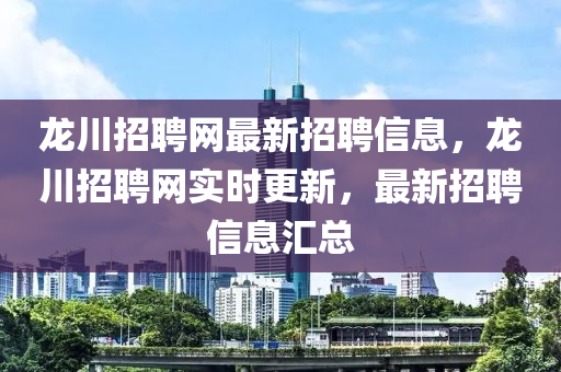 龍川招聘網(wǎng)最新招聘信息，龍川招聘網(wǎng)實(shí)時(shí)更新，最新招聘信息匯總