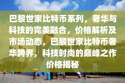 巴黎世家比特幣系列，奢華與科技的完美融合，價格解析及市場動態(tài)，巴黎世家比特幣奢華跨界，科技時尚的巔峰之作價格揭秘