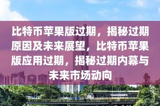 比特幣蘋果版過期，揭秘過期原因及未來展望，比特幣蘋果版應用過期，揭秘過期內幕與未來市場動向