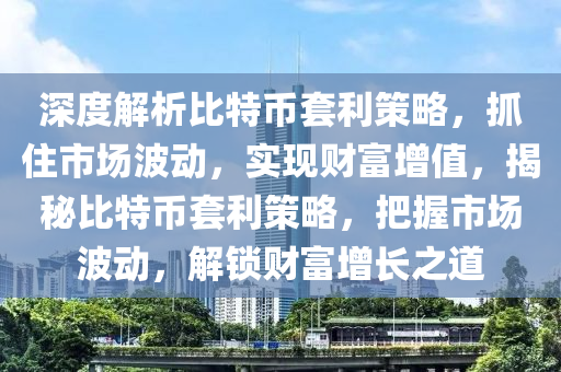 深度解析比特幣套利策略，抓住市場波動，實(shí)現(xiàn)財(cái)富增值，揭秘比特幣套利策略，把握市場波動，解鎖財(cái)富增長之道