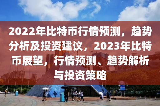 2022年比特幣行情預(yù)測(cè)，趨勢(shì)分析及投資建議，2023年比特幣展望，行情預(yù)測(cè)、趨勢(shì)解析與投資策略