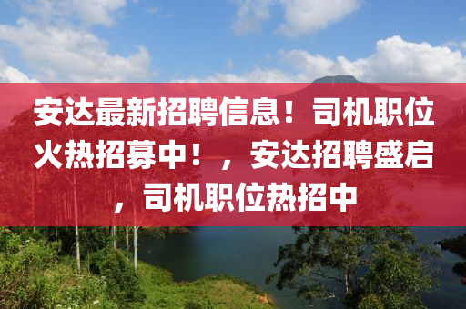 安達最新招聘信息！司機職位火熱招募中！，安達招聘盛啟，司機職位熱招中