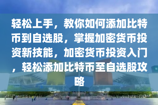 輕松上手，教你如何添加比特幣到自選股，掌握加密貨幣投資新技能，加密貨幣投資入門(mén)，輕松添加比特幣至自選股攻略