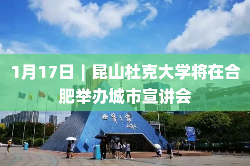 1月17日︱昆山杜克大學將在合肥舉辦城市宣講會