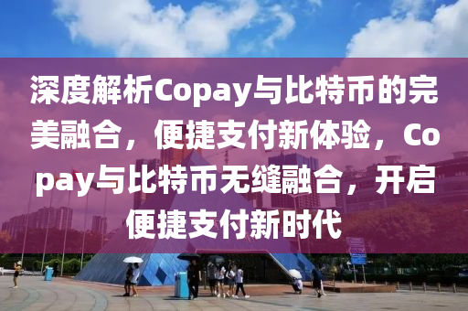 深度解析Copay與比特幣的完美融合，便捷支付新體驗(yàn)，Copay與比特幣無(wú)縫融合，開(kāi)啟便捷支付新時(shí)代