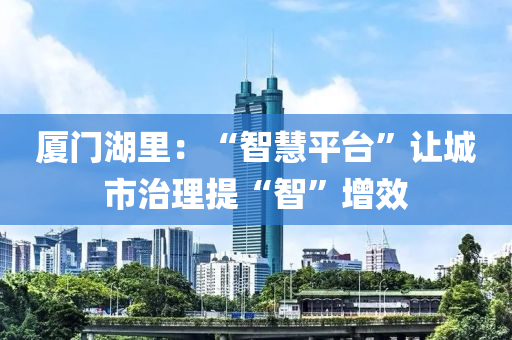 廈門湖里：“智慧平臺”讓城市治理提“智”增效