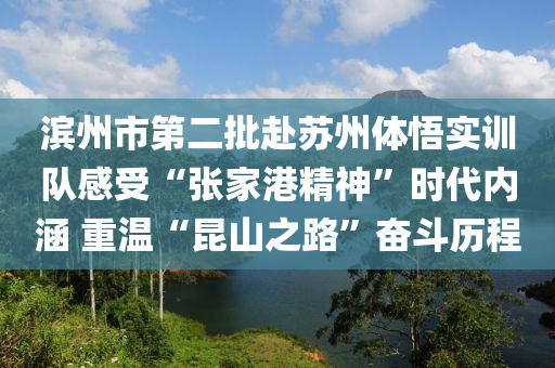 濱州市第二批赴蘇州體悟實訓隊感受“張家港精神”時代內(nèi)涵 重溫“昆山之路”奮斗歷程