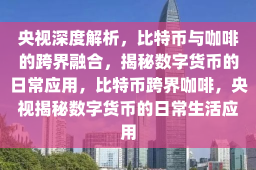 央視深度解析，比特幣與咖啡的跨界融合，揭秘?cái)?shù)字貨幣的日常應(yīng)用，比特幣跨界咖啡，央視揭秘?cái)?shù)字貨幣的日常生活應(yīng)用