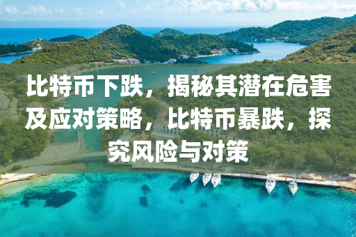 比特幣下跌，揭秘其潛在危害及應對策略，比特幣暴跌，探究風險與對策