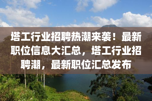 塔工行業(yè)招聘熱潮來襲！最新職位信息大匯總，塔工行業(yè)招聘潮，最新職位匯總發(fā)布