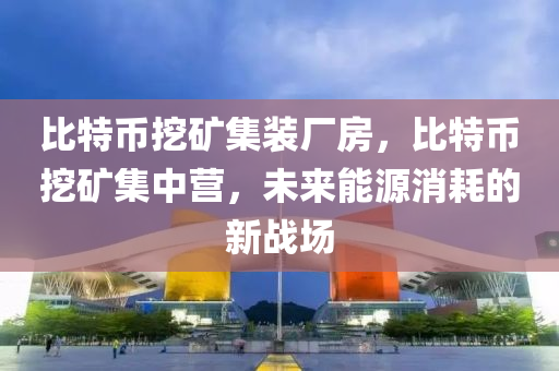 比特幣挖礦集裝廠房，比特幣挖礦集中營，未來能源消耗的新戰(zhàn)場