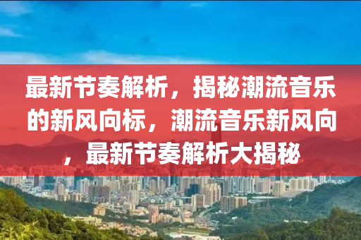 最新節(jié)奏解析，揭秘潮流音樂的新風(fēng)向標(biāo)，潮流音樂新風(fēng)向，最新節(jié)奏解析大揭秘