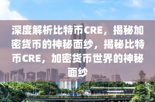 深度解析比特幣CRE，揭秘加密貨幣的神秘面紗，揭秘比特幣CRE，加密貨幣世界的神秘面紗