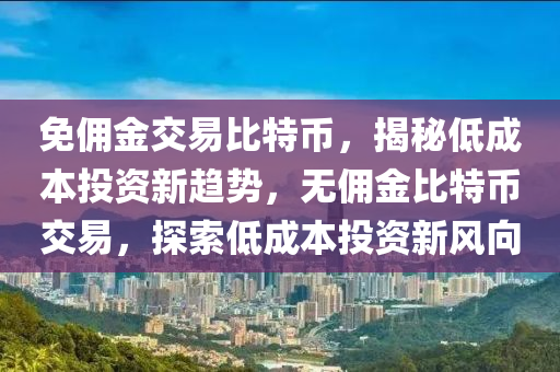 免傭金交易比特幣，揭秘低成本投資新趨勢，無傭金比特幣交易，探索低成本投資新風(fēng)向