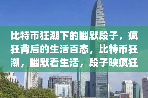 比特幣狂潮下的幽默段子，瘋狂背后的生活百態(tài)，比特幣狂潮，幽默看生活，段子映瘋狂