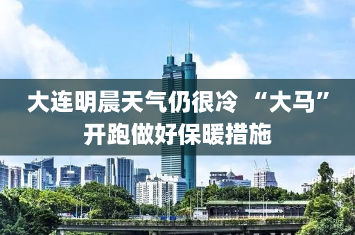 大連明晨天氣仍很冷 “大馬”開跑做好保暖措施