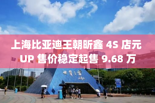 上海比亞迪王朝昕鑫 4S 店元 UP 售價穩(wěn)定起售 9.68 萬