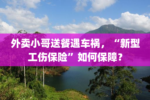 外賣小哥送餐遇車禍，“新型工傷保險(xiǎn)”如何保障？