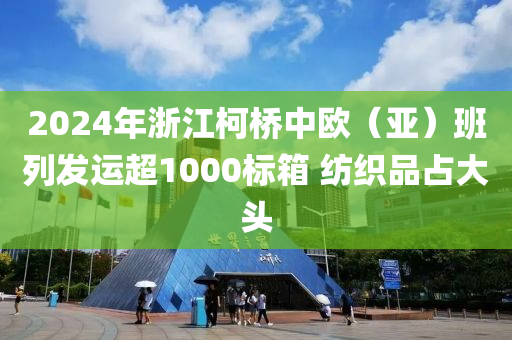 2024年浙江柯橋中歐（亞）班列發(fā)運(yùn)超1000標(biāo)箱 紡織品占大頭