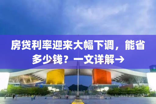 房貸利率迎來(lái)大幅下調(diào)，能省多少錢？一文詳解→