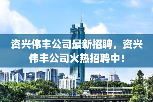 資興偉豐公司最新招聘，資興偉豐公司火熱招聘中！