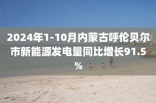 2024年1-10月內(nèi)蒙古呼倫貝爾市新能源發(fā)電量同比增長91.5%