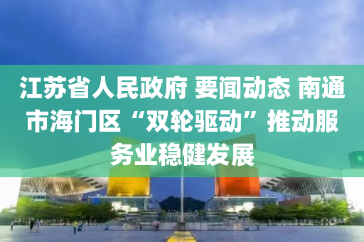 江蘇省人民政府 要聞動態(tài) 南通市海門區(qū)“雙輪驅動”推動服務業(yè)穩(wěn)健發(fā)展