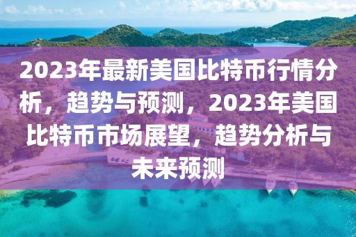 2023年最新美國(guó)比特幣行情分析，趨勢(shì)與預(yù)測(cè)，2023年美國(guó)比特幣市場(chǎng)展望，趨勢(shì)分析與未來預(yù)測(cè)