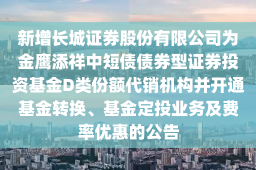 新增長(zhǎng)城證券股份有限公司為金鷹添祥中短債債券型證券投資基金D類份額代銷機(jī)構(gòu)并開通基金轉(zhuǎn)換、基金定投業(yè)務(wù)及費(fèi)率優(yōu)惠的公告