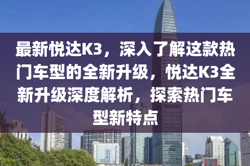 最新悅達K3，深入了解這款熱門車型的全新升級，悅達K3全新升級深度解析，探索熱門車型新特點