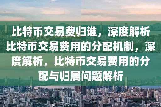 比特幣交易費歸誰，深度解析比特幣交易費用的分配機制，深度解析，比特幣交易費用的分配與歸屬問題解析