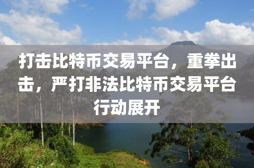 打擊比特幣交易平臺，重拳出擊，嚴打非法比特幣交易平臺行動展開