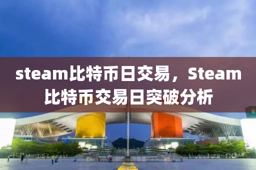 steam比特幣日交易，Steam比特幣交易日突破分析