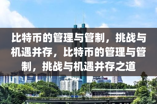 比特幣的管理與管制，挑戰(zhàn)與機(jī)遇并存，比特幣的管理與管制，挑戰(zhàn)與機(jī)遇并存之道