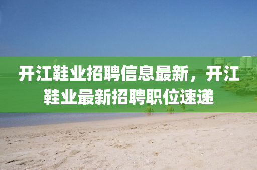 開江鞋業(yè)招聘信息最新，開江鞋業(yè)最新招聘職位速遞