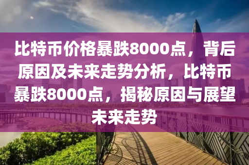 比特幣價格暴跌8000點，背后原因及未來走勢分析，比特幣暴跌8000點，揭秘原因與展望未來走勢