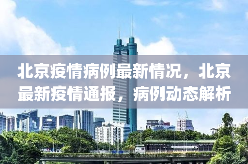 北京疫情病例最新情況，北京最新疫情通報，病例動態(tài)解析