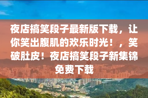 夜店搞笑段子最新版下載，讓你笑出腹肌的歡樂時光！，笑破肚皮！夜店搞笑段子新集錦免費下載