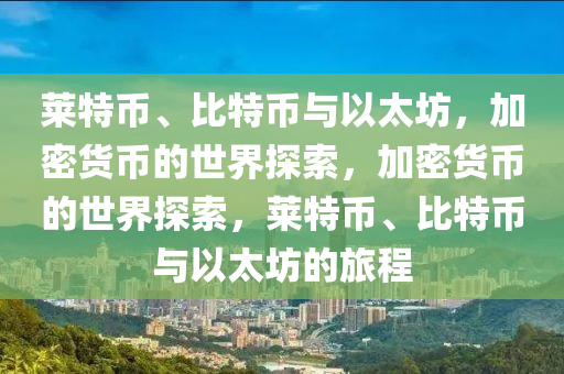 萊特幣、比特幣與以太坊，加密貨幣的世界探索，加密貨幣的世界探索，萊特幣、比特幣與以太坊的旅程