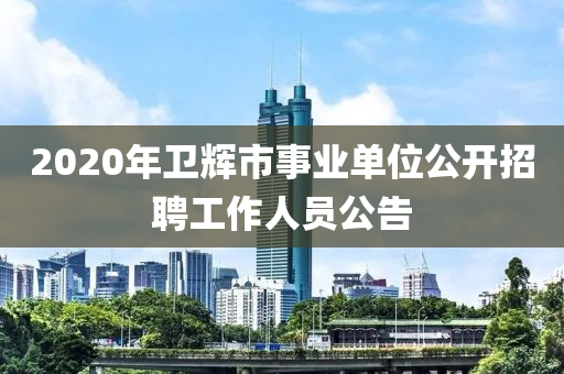 2020年衛(wèi)輝市事業(yè)單位公開招聘工作人員公告