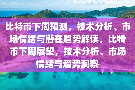 比特幣下周預測，技術分析、市場情緒與潛在趨勢解讀，比特幣下周展望，技術分析、市場情緒與趨勢洞察