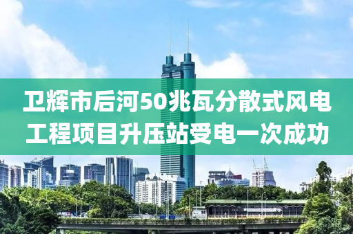 衛(wèi)輝市后河50兆瓦分散式風電工程項目升壓站受電一次成功