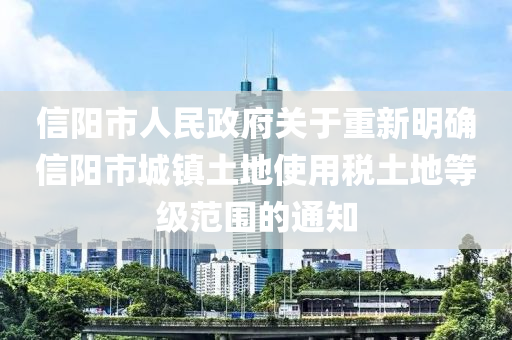 信陽市人民政府關于重新明確信陽市城鎮(zhèn)土地使用稅土地等級范圍的通知