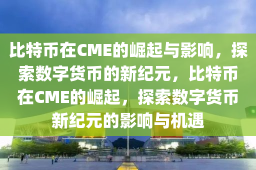 比特幣在CME的崛起與影響，探索數(shù)字貨幣的新紀(jì)元，比特幣在CME的崛起，探索數(shù)字貨幣新紀(jì)元的影響與機(jī)遇